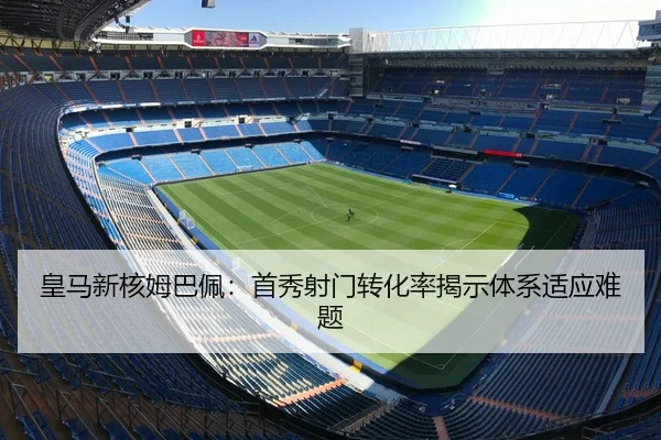 皇马新核姆巴佩：首秀射门转化率揭示体系适应难题