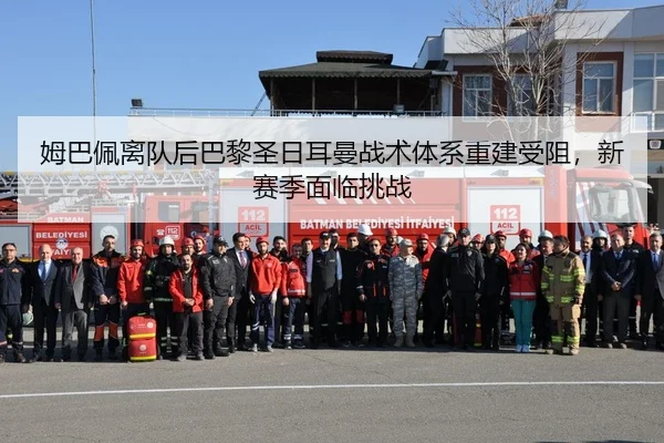 姆巴佩离队后巴黎圣日耳曼战术体系重建受阻，新赛季面临挑战