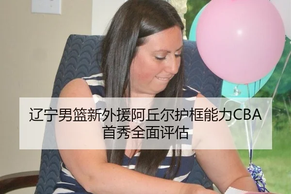 辽宁男篮新外援阿丘尔护框能力CBA首秀全面评估
