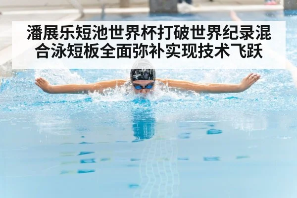潘展乐短池世界杯打破世界纪录混合泳短板全面弥补实现技术飞跃