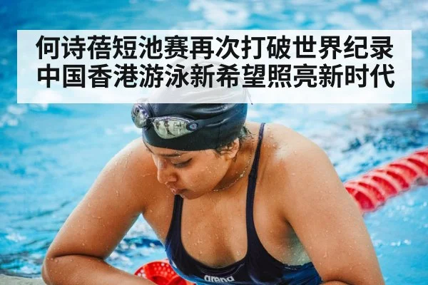 何诗蓓短池赛再次打破世界纪录 中国香港游泳新希望照亮新时代