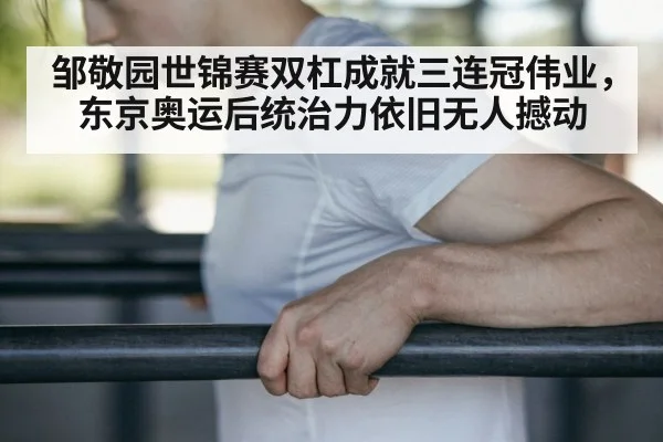 邹敬园世锦赛双杠成就三连冠伟业,东京奥运后统治力依旧无人撼动