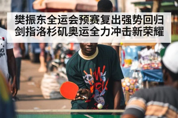 樊振东全运会预赛复出强势回归剑指洛杉矶奥运全力冲击新荣耀