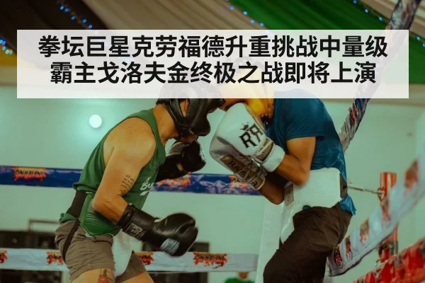 拳坛巨星克劳福德升重挑战中量级霸主戈洛夫金终极之战即将上演