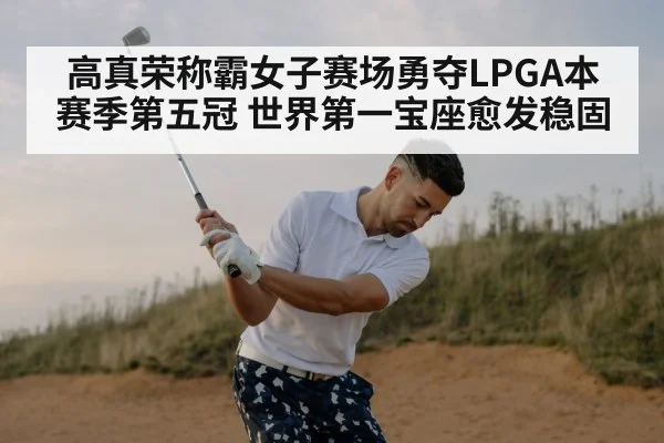 高真荣称霸女子赛场勇夺LPGA本赛季第五冠 世界第一宝座愈发稳固