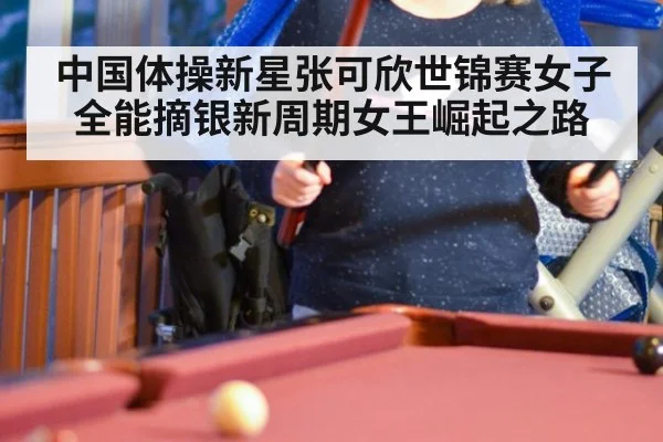 中国体操新星张可欣世锦赛女子全能摘银新周期女王崛起之路
