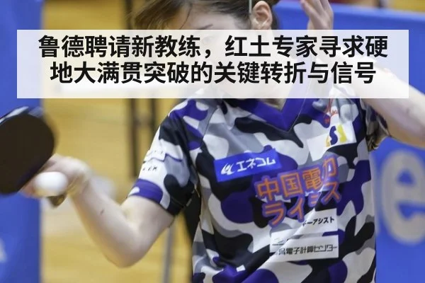 鲁德聘请新教练,红土专家寻求硬地大满贯突破的关键转折与信号