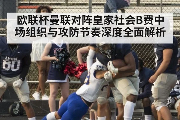 欧联杯曼联对阵皇家社会B费中场组织与攻防节奏深度全面解析